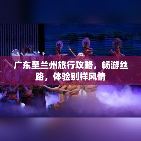 廣東至蘭州旅行攻略，暢游絲路，體驗別樣風(fēng)情