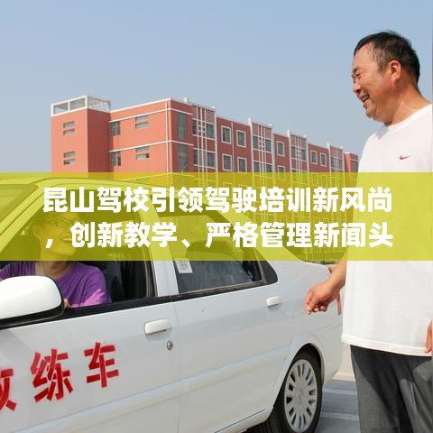 昆山駕校引領(lǐng)駕駛培訓(xùn)新風(fēng)尚，創(chuàng)新教學(xué)、嚴(yán)格管理新聞?lì)^條