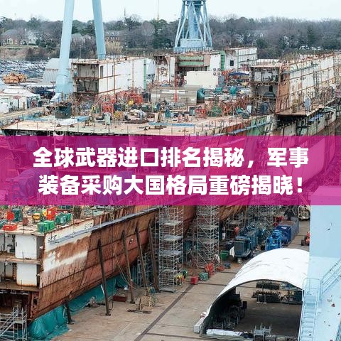 全球武器進(jìn)口排名揭秘，軍事裝備采購(gòu)大國(guó)格局重磅揭曉！