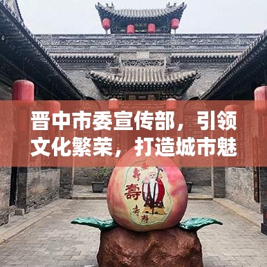 晉中市委宣傳部，引領(lǐng)文化繁榮，打造城市魅力新名片