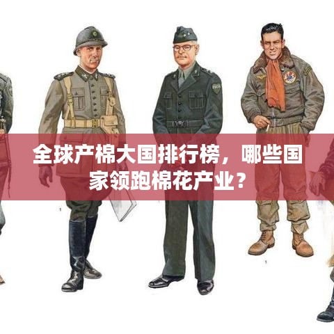 全球產(chǎn)棉大國排行榜，哪些國家領(lǐng)跑棉花產(chǎn)業(yè)？
