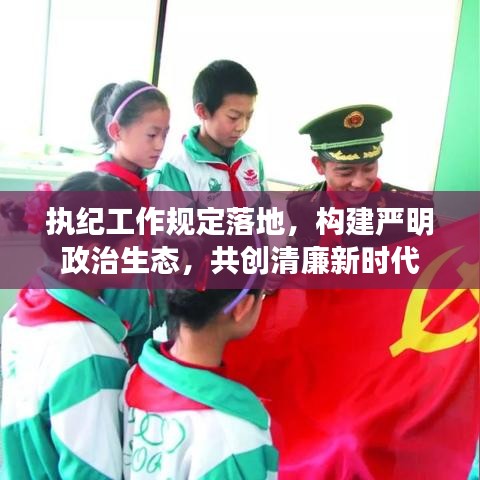 執(zhí)紀(jì)工作規(guī)定落地，構(gòu)建嚴(yán)明政治生態(tài)，共創(chuàng)清廉新時代