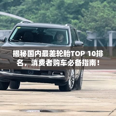 揭秘國(guó)內(nèi)最差輪胎TOP 10排名，消費(fèi)者購(gòu)車必備指南！