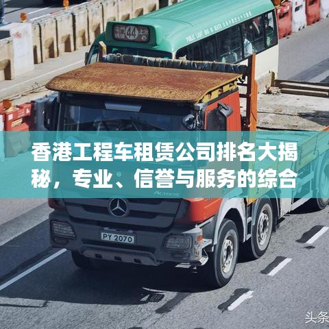 香港工程車租賃公司排名大揭秘，專業(yè)、信譽與服務的綜合榜單！