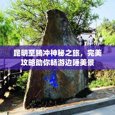 昆明至騰沖神秘之旅，完美攻略助你暢游邊陲美景