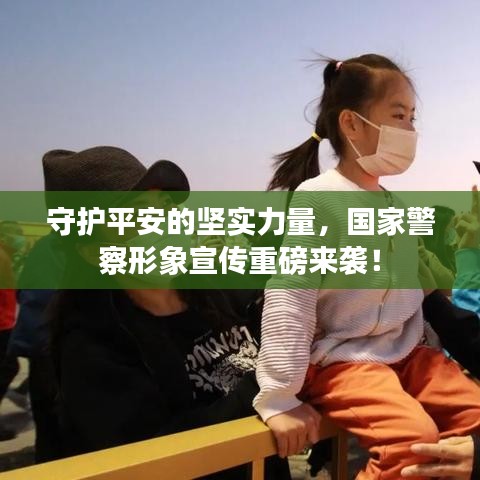 守護平安的堅實力量,國家警察形象宣傳重磅來襲!