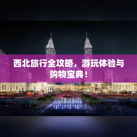 西北旅行全攻略，游玩體驗與購物寶典！