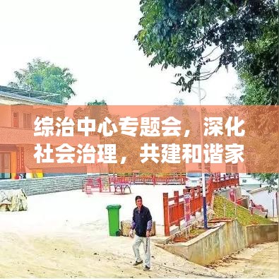 綜治中心專題會(huì)，深化社會(huì)治理，共建和諧家園新篇章