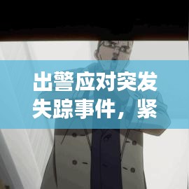 出警應(yīng)對突發(fā)失蹤事件，緊急行動，守護(hù)安全！