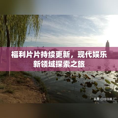 福利片片持續(xù)更新，現(xiàn)代娛樂新領(lǐng)域探索之旅