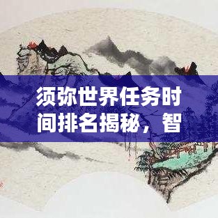須彌世界任務時間排名揭秘，智慧探索任務優(yōu)先級