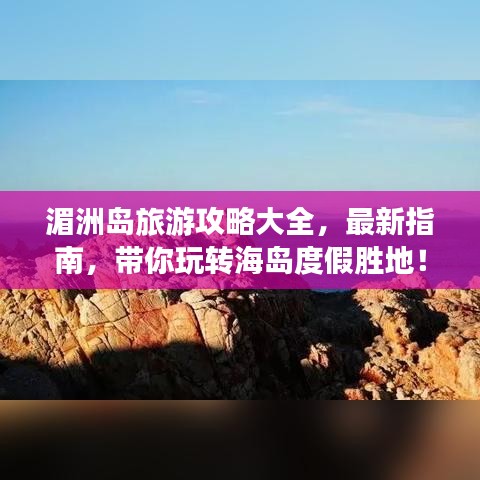 湄洲島旅游攻略大全，最新指南，帶你玩轉(zhuǎn)海島度假勝地！