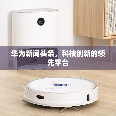 華為新聞頭條，科技創(chuàng)新的領(lǐng)先平臺