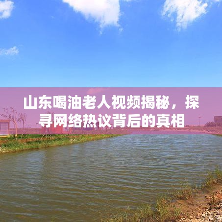 山東喝油老人視頻揭秘，探尋網(wǎng)絡(luò)熱議背后的真相