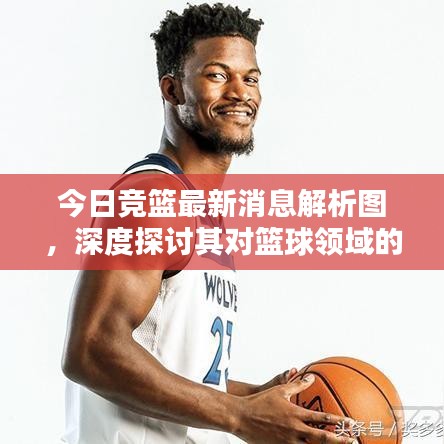 今日競籃最新消息解析圖，深度探討其對籃球領(lǐng)域的影響與啟示