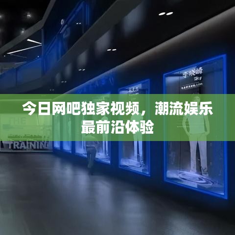今日網(wǎng)吧獨(dú)家視頻，潮流娛樂最前沿體驗(yàn)