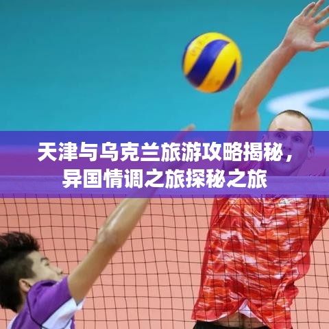 天津與烏克蘭旅游攻略揭秘，異國情調(diào)之旅探秘之旅