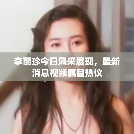 李麗珍今日風采展現(xiàn)，最新消息視頻矚目熱議