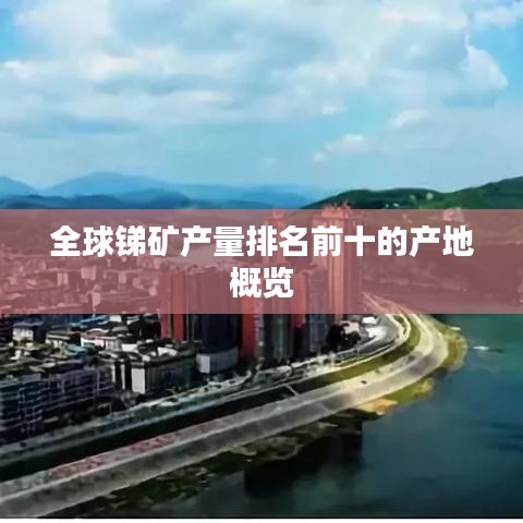 全球銻礦產(chǎn)量排名前十的產(chǎn)地概覽