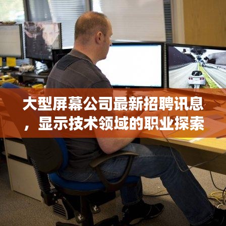 大型屏幕公司最新招聘訊息，顯示技術(shù)領(lǐng)域的職業(yè)探索與發(fā)展機遇