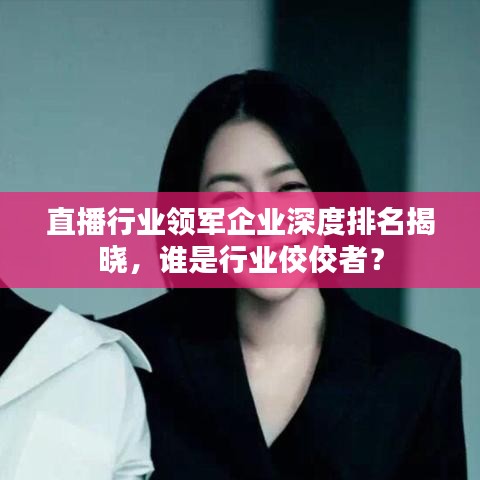 直播行業(yè)領(lǐng)軍企業(yè)深度排名揭曉，誰(shuí)是行業(yè)佼佼者？