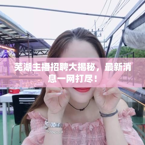 蕪湖主播招聘大揭秘，最新消息一網(wǎng)打盡！