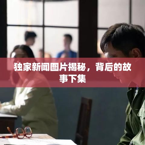 獨(dú)家新聞圖片揭秘，背后的故事下集
