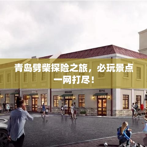 青島劈柴探險(xiǎn)之旅，必玩景點(diǎn)一網(wǎng)打盡！