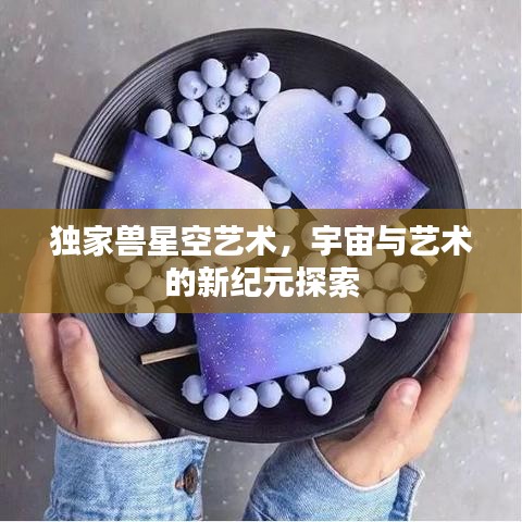 獨家獸星空藝術(shù)，宇宙與藝術(shù)的新紀元探索