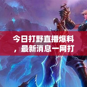 今日打野直播爆料，最新消息一網(wǎng)打盡！