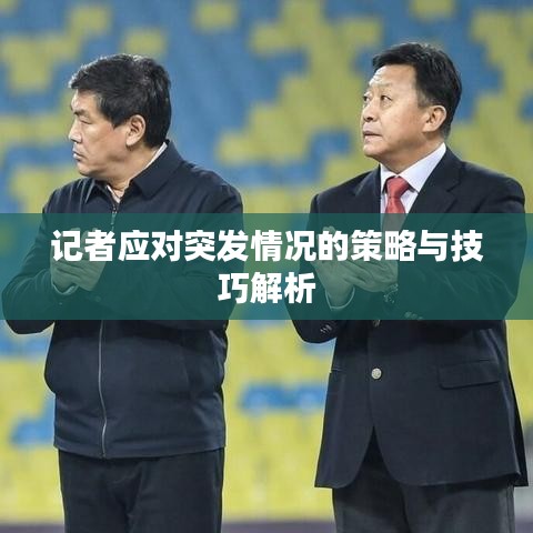 記者應對突發(fā)情況的策略與技巧解析