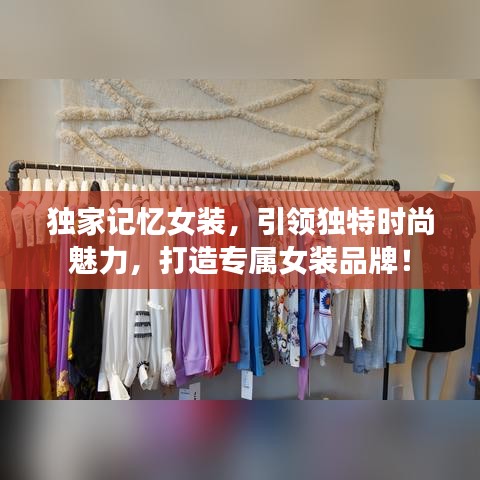 獨(dú)家記憶女裝，引領(lǐng)獨(dú)特時(shí)尚魅力，打造專屬女裝品牌！