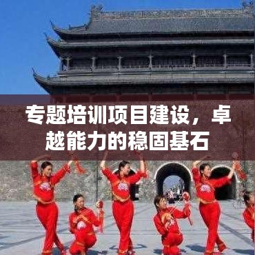 專題培訓(xùn)項(xiàng)目建設(shè)，卓越能力的穩(wěn)固基石