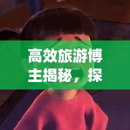 高效旅游博主揭秘，探索未知的旅行藝術之旅