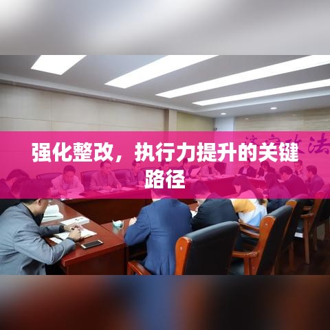 強化整改，執(zhí)行力提升的關(guān)鍵路徑