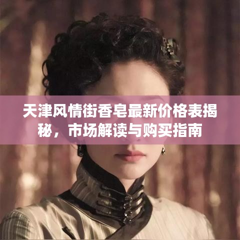 天津風(fēng)情街香皂最新價格表揭秘，市場解讀與購買指南