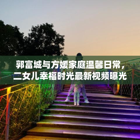 郭富城與方媛家庭溫馨日常，二女兒幸福時(shí)光最新視頻曝光