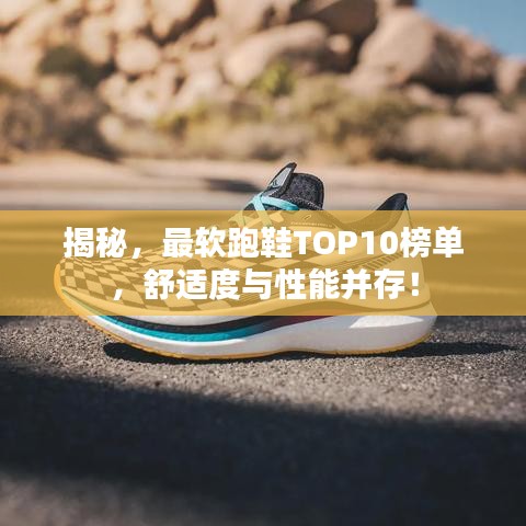 揭秘，最軟跑鞋TOP10榜單，舒適度與性能并存！