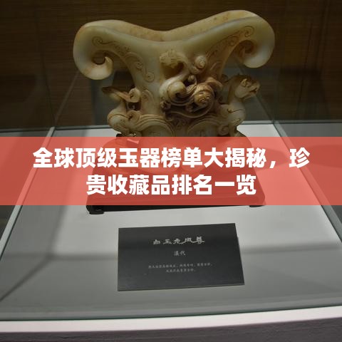 全球頂級(jí)玉器榜單大揭秘，珍貴收藏品排名一覽