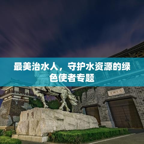 最美治水人，守護(hù)水資源的綠色使者專題