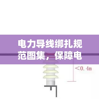 電力導線綁扎規(guī)范圖集，保障電力設施安全運行的實用指南