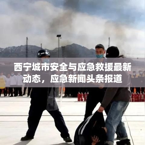 西寧城市安全與應急救援最新動態(tài)，應急新聞頭條報道