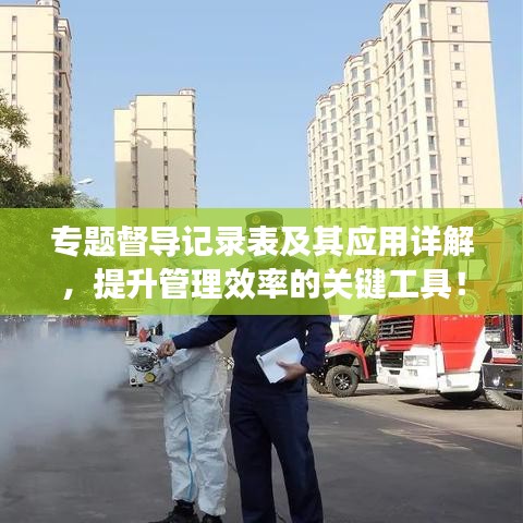 專題督導(dǎo)記錄表及其應(yīng)用詳解，提升管理效率的關(guān)鍵工具！