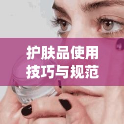 護(hù)膚品使用技巧與規(guī)范，打造美麗肌膚的秘訣
