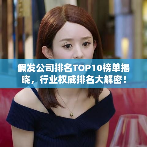 假發(fā)公司排名TOP10榜單揭曉，行業(yè)權(quán)威排名大解密！