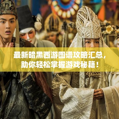 最新暗黑西游圖譜攻略匯總，助你輕松掌握游戲秘籍！