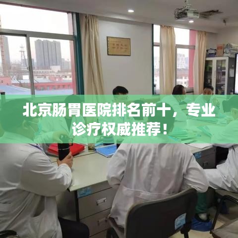 北京腸胃醫(yī)院排名前十，專業(yè)診療權威推薦！