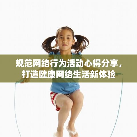 規(guī)范網(wǎng)絡(luò)行為活動(dòng)心得分享，打造健康網(wǎng)絡(luò)生活新體驗(yàn)