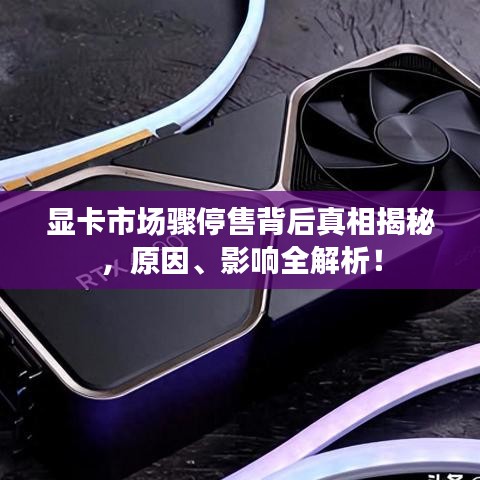 顯卡市場驟停售背后真相揭秘，原因、影響全解析！