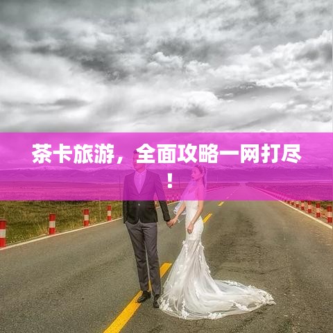 茶卡旅游，全面攻略一網(wǎng)打盡！